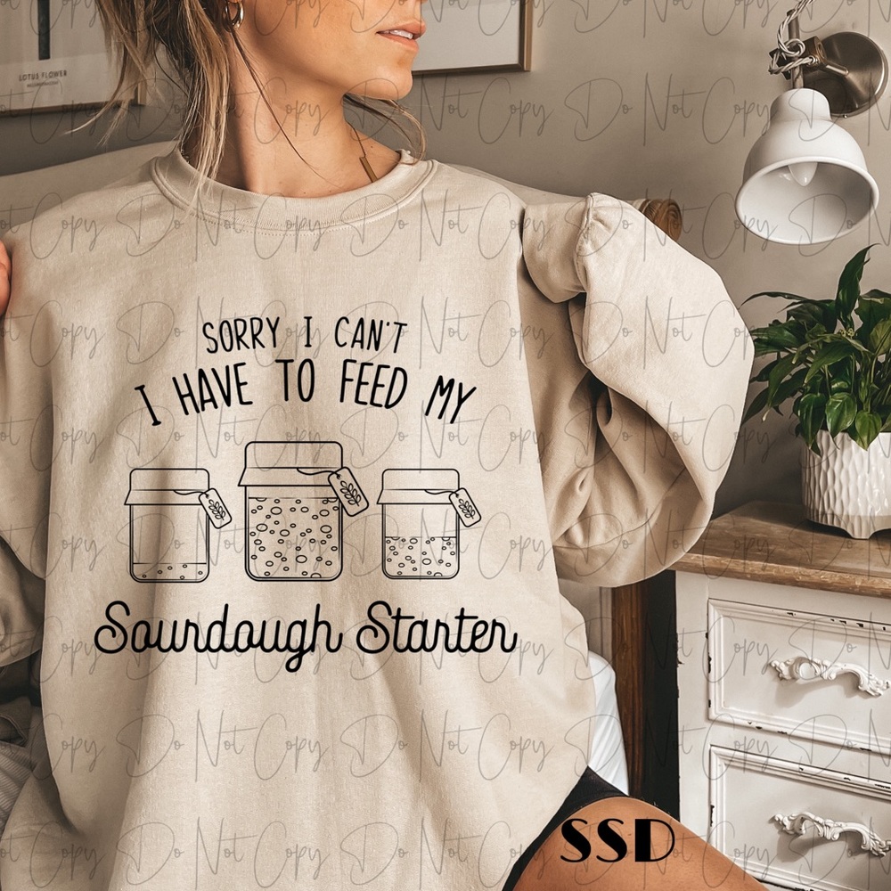 Sorry I can’t, I have to feed my sourdough starter sweatshirt